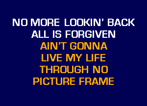 NO MORE LUDKIN' BACK
ALL IS FORGIVEN
AIN'T GONNA
LIVE MY LIFE
THROUGH NU
PICTURE FRAME