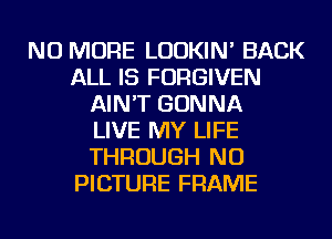 NO MORE LUDKIN' BACK
ALL IS FORGIVEN
AIN'T GONNA
LIVE MY LIFE
THROUGH NU
PICTURE FRAME