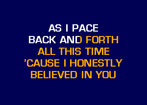 AS I PACE
BACK AND FORTH
ALL THIS TIME
'CAUSE I HONESTLY
BELIEVED IN YOU

g