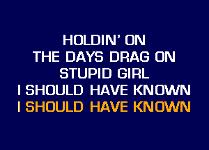 HOLDIN' ON
THE DAYS DRAG ON
STUPID GIRL
I SHOULD HAVE KNOWN
I SHOULD HAVE KNOWN