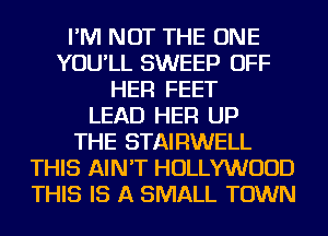 I'M NOT THE ONE
YOU'LL SWEEP OFF
HER FEET
LEAD HER UP
THE STAIRWELL
THIS AIN'T HOLLYWOOD
THIS IS A SMALL TOWN