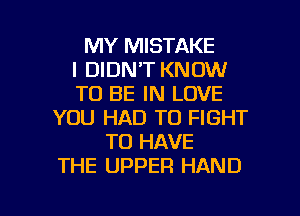 MY MISTAKE
I DIDN'T KNOW
TO BE IN LOVE
YOU HAD TO FIGHT
TO HAVE
THE UPPER HAND

g