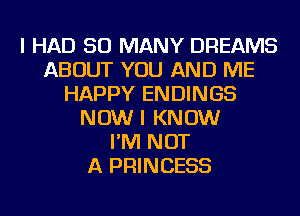 I HAD SO MANY DREAMS
ABOUT YOU AND ME
HAPPY ENDINGS
NOW I KNOW
I'M NOT
A PRINCESS