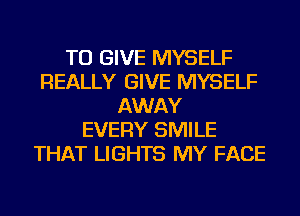 TO GIVE MYSELF
REALLY GIVE MYSELF
AWAY
EVERY SMILE
THAT LIGHTS MY FACE