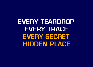 EVERY TEARDRDP
EVERY TRACE
EVERY SECRET
HIDDEN PLACE

g