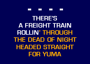 THERE'S
A FREIGHT TRAIN
RULLIN' THROUGH
THE DEAD OF NIGHT
HEADED STRAIGHT
FUR YUMA