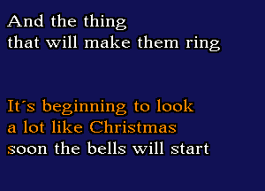 And the thing
that Will make them ring

It's beginning to look
a lot like Christmas
soon the bells Will start