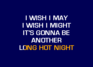 I WISH I MAY
I WISH I MIGHT
IT'S GONNA BE

AN OTHER
LONG HOT NIGHT