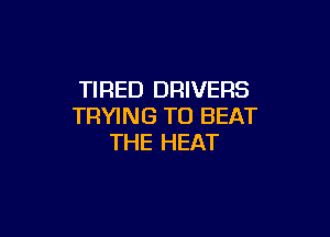 TIRED DRIVERS
TRYING TO BEAT

THE HEAT