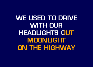 WE USED TO DRIVE
WITH OUR
HEADLIGHTS OUT
MOONLIGHT
ON THE HIGHWAY

g