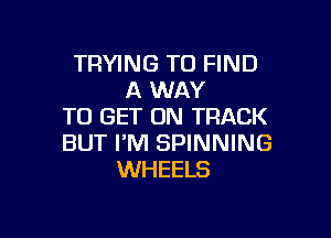 TRYING TO FIND
A WAY
TO GET ON TRACK

BUT I'M SPINNING
WHEELS