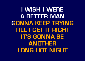 I WISH I WERE
A BE'ITEFI MAN
GONNA KEEP TRYING
TILL I GET IT RIGHT
ITIS GONNA BE
ANOTHER
LUNG HOT NIGHT