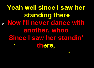 Yeah well since I saw her
standing there
.- Now I'll never dance with
another, when
Since I saw her standin'
' there,