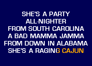 SHEAS A PARTY
ALL-NIGHTER
FROM SOUTH CAROLINA
A BAD MAMMA JAMMA
FROM DOWN IN ALABAMA
SHEAS A RAGING CAJUN