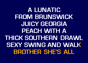 A LUNATIC
FROM BRUNSWICK
JUICY GEORGIA
PEACH WITH A
THICK SOUTHERN DRAWL
SEXY SWING AND WALK
BROTHER SHE'S ALL