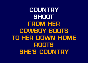 COUNTRY
SHOOT
FROM HER
COWBOY BOOTS
TO HER DOWN HOME
ROOTS
SHE'S COUNTRY