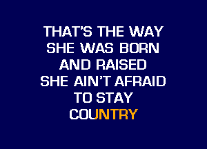 THATB THE WAY
SHE WAS BORN
AND RAISED

SHE AIN'T AFRAID
TO STAY
COUNTRY