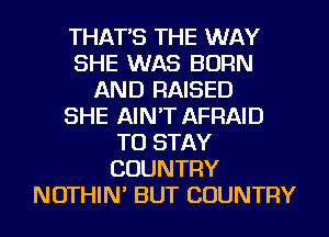 THAT'S THE WAY
SHE WAS BORN
AND RAISED
SHE AIN'T AFRAID
TO STAY
COUNTRY
NOTHIN' BUT COUNTRY