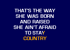 THATB THE WAY
SHE WAS BORN
AND RAISED

SHE AIN'T AFRAID
TO STAY
COUNTRY