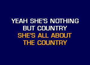 YEAH SHE'S NOTHING
BUT COUNTRY
SHE'S ALL ABOUT
THE COUNTRY