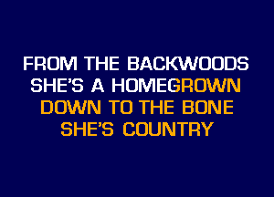 FROM THE BACKWUUDS
SHE'S A HOMEGROWN
DOWN TO THE BONE
SHE'S COUNTRY