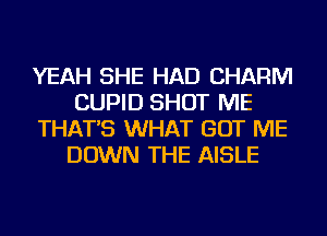 YEAH SHE HAD CHARM
CUPID SHOT ME
THAT'S WHAT GOT ME
DOWN THE AISLE