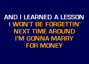 AND I LEARNED A LESSON
I WON'T BE FORGE'ITIN'
NEXT TIME AROUND
I'M GONNA MARRY
FOR MONEY