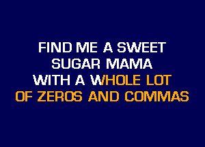 FIND ME A SWEET
SUGAR MAMA
WITH A WHOLE LOT
OF ZEROS AND COMMAS