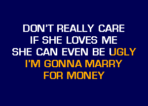 DON'T REALLY CARE
IF SHE LOVES ME
SHE CAN EVEN BE UGLY
I'M GONNA MARRY
FOR MONEY