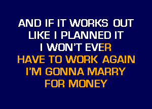 AND IF IT WORKS OUT
LIKE I PLANNED IT
I WON'T EVER
HAVE TO WORK AGAIN
I'M GONNA MARRY
FOR MONEY