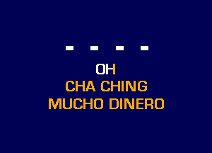 OH

CHA CHING
MUCHO DINERO