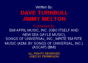 Written Byi

EMI APRIL MUSIC, INC. (080 ITSELF AND
NEW SEA GAYLE MUSIC),
SONGS OF UNIVERSAL, INC, WRITE 'EM RITE

MUSIC (ADM. BY SONGS OF UNIVERSAL, INC.)
(ASCAP) (BMI)

ALL RIGHTS RESERVED.
USED BY PERMISSION.