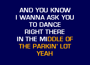 AND YOU KNOW
I WANNA ASK YOU
TO DANCE
RIGHT THERE
IN THE MIDDLE OF
THE PARKIN' LOT

YEAH l