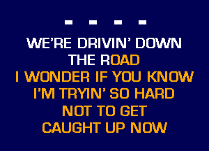 WE'RE DRIVIN' DOWN
THE ROAD
I WONDER IF YOU KNOW
I'M TRYIN' SO HARD
NOT TO GET
CAUGHT UP NOW