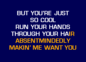 BUT YOU'RE JUST
SO COOL
RUN YOUR HANDS
THROUGH YOUR HAIR
ABSENTMINDEDLY
MAKIN' ME WANT YOU