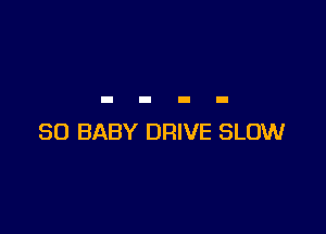 SO BABY DRIVE SLOW