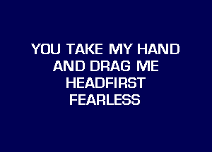 YOU TAKE MY HAND
AND DRAG ME

HEADFI RST
FEARLESS