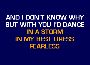 AND I DON'T KNOW WHY
BUT WITH YOU I'D DANCE
IN A STORM
IN MY BEST DRESS
FEARLESS