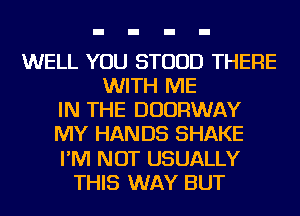 WELL YOU STUUD THERE
WITH ME
IN THE DUURWAY
MY HAN D5 SHAKE
I'M NOT USUALLY
THIS WAY BUT