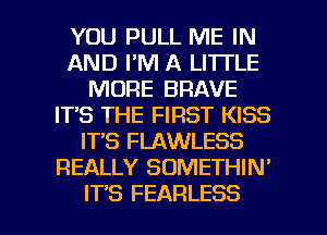 YOU PULL ME IN
AND I'M A LITTLE
MORE BRAVE
ITS THE FIRST KISS
IT'S FLAWLESS
REALLY SOMETHIN'

ITS FEARLESS l