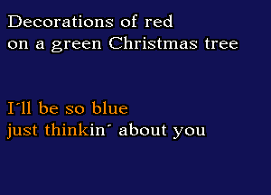 Decorations of red
on a green Christmas tree

I11 be so blue
just thinkin' about you
