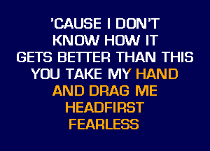 'CAUSE I DON'T
KNOW HOW IT
GETS BETTER THAN THIS
YOU TAKE MY HAND
AND DRAG ME
HEADFIRST
FEARLESS