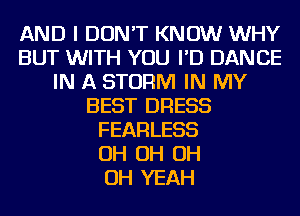 AND I DON'T KNOW WHY
BUT WITH YOU I'D DANCE
IN A STORM IN MY
BEST DRESS
FEARLESS
OH OH OH
OH YEAH
