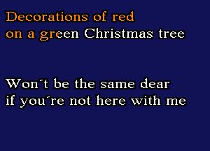 Decorations of red
on a green Christmas tree

Won't be the same dear
if you're not here with me