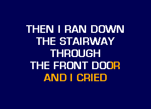 THEN I RAN DOWN
THE STAIRWAY
THROUGH
THE FRONT DOOR
AND I CRIED

g