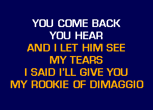 YOU COME BACK
YOU HEAR
AND I LET HIM SEE
MY TEARS
I SAID I'LL GIVE YOU
MY ROOKIE OF DIMAGGIO