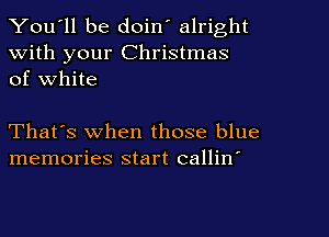 You'll be doin' alright
With your Christmas
of White

That's when those blue
memories start callin