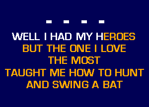 WELL I HAD MY HEROES
BUT THE ONE I LOVE
THE MOST
TAUGHT ME HOW TO HUNT
AND SWING A BAT