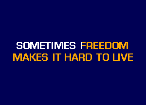 SOMETIMES FREEDOM
MAKES IT HARD TO LIVE