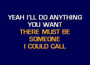 YEAH I'LL DO ANYTHING
YOU WANT
THERE MUST BE
SOMEONE
I COULD CALL